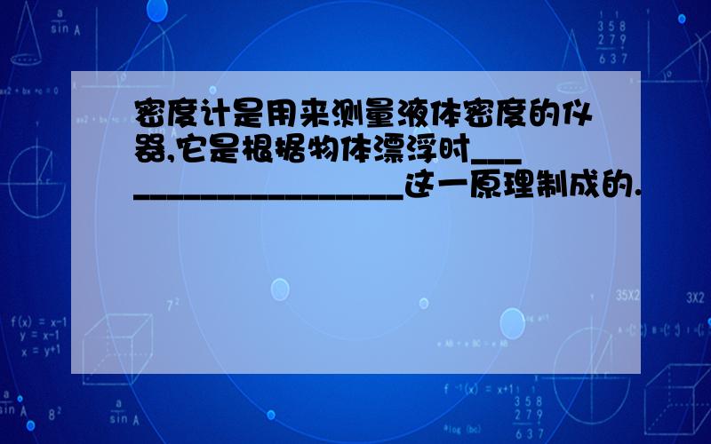 密度计是用来测量液体密度的仪器,它是根据物体漂浮时___________________这一原理制成的.