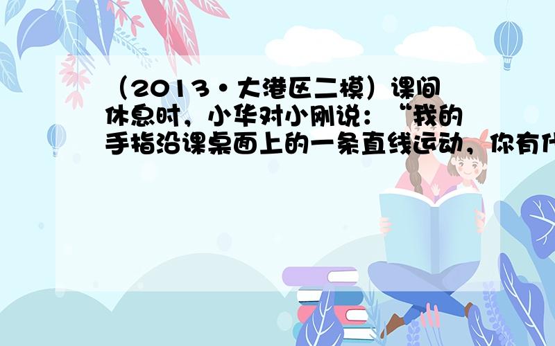 （2013•大港区二模）课间休息时，小华对小刚说：“我的手指沿课桌面上的一条直线运动，你有什么方法判断是否做匀速直线运动