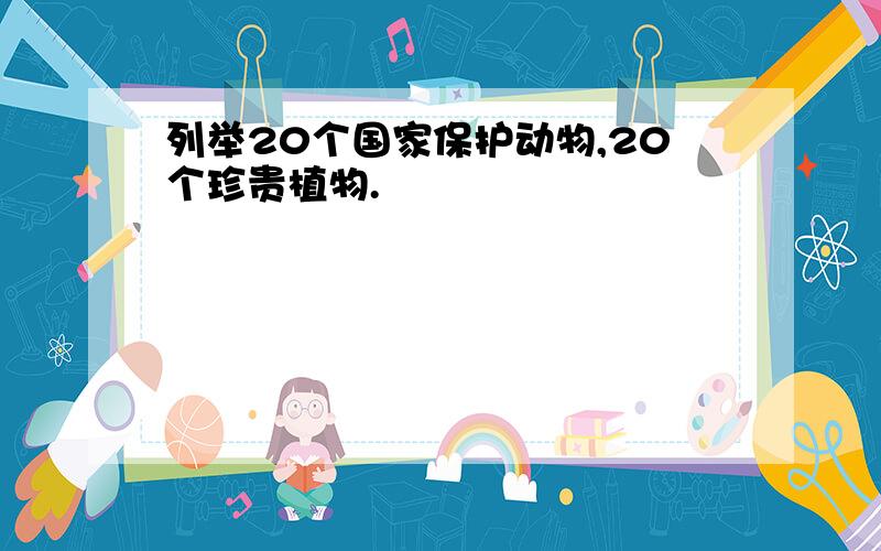 列举20个国家保护动物,20个珍贵植物.