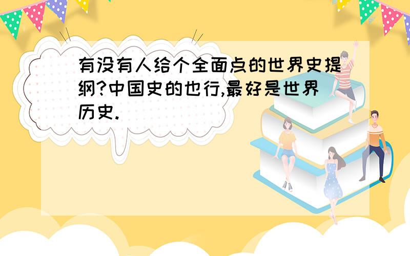 有没有人给个全面点的世界史提纲?中国史的也行,最好是世界历史.