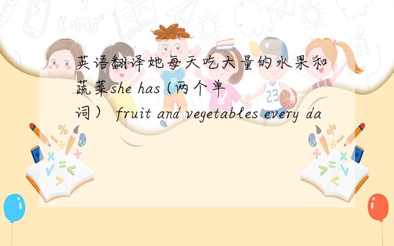 英语翻译她每天吃大量的水果和蔬菜she has (两个单词） fruit and vegetables every da