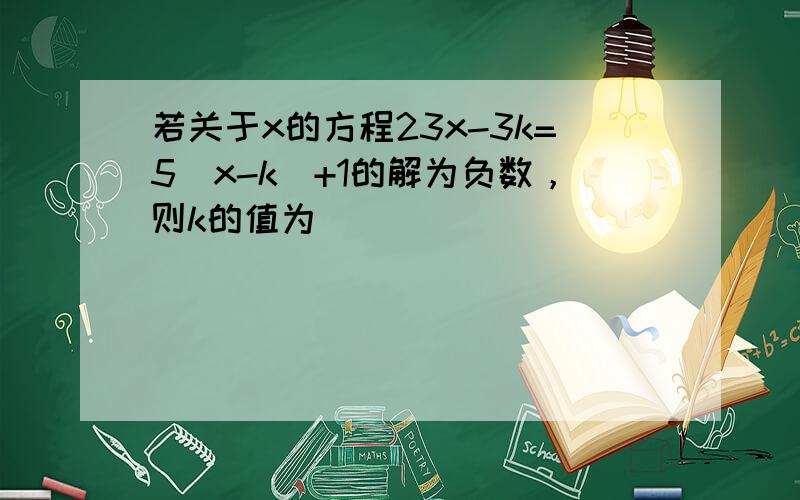 若关于x的方程23x-3k=5（x-k）+1的解为负数，则k的值为（　　）