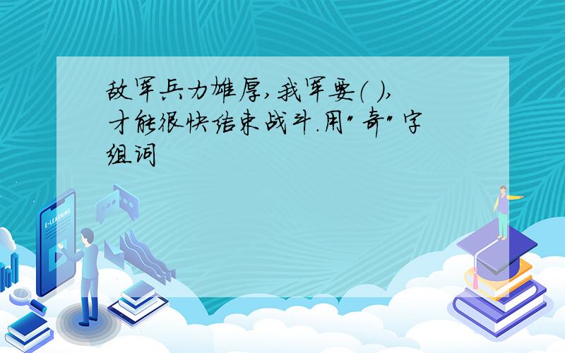 敌军兵力雄厚,我军要（ ）,才能很快结束战斗.用