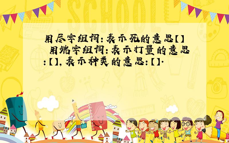 用尽字组词：表示死的意思【】 用端字组词：表示打量的意思：【】,表示种类的意思：【】.