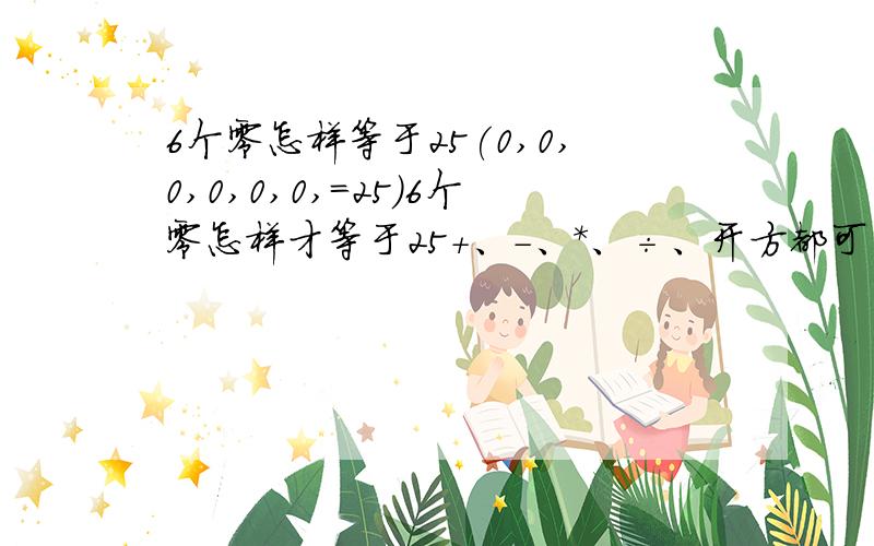 6个零怎样等于25(0,0,0,0,0,0,=25)6个零怎样才等于25＋、－、*、÷、开方都可用