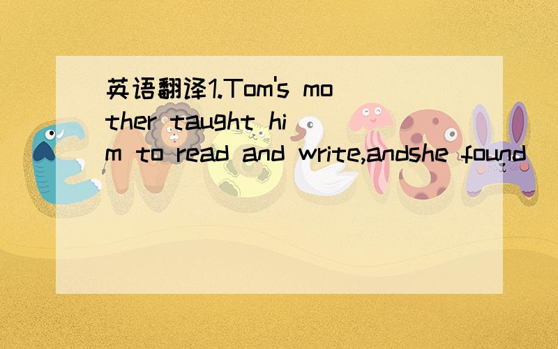 英语翻译1.Tom's mother taught him to read and write,andshe found