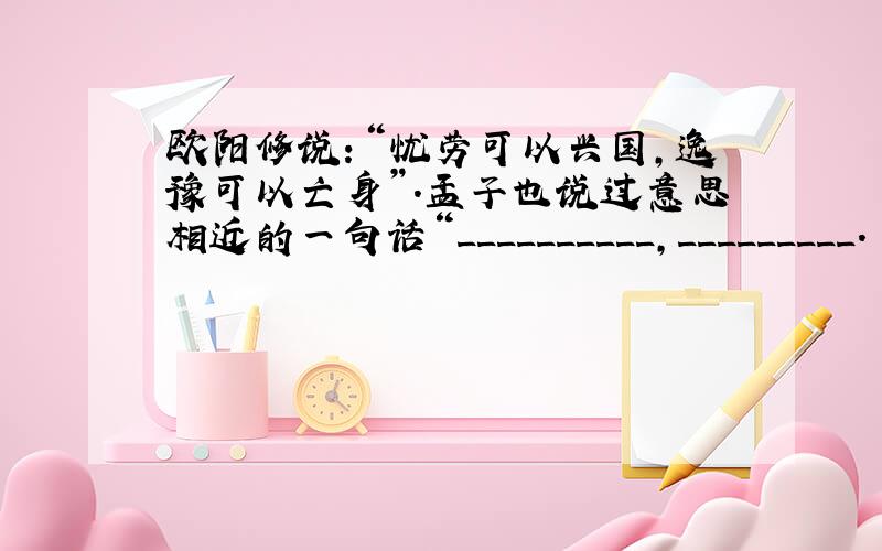 欧阳修说：“忧劳可以兴国,逸豫可以亡身”.孟子也说过意思相近的一句话“__________,_________.