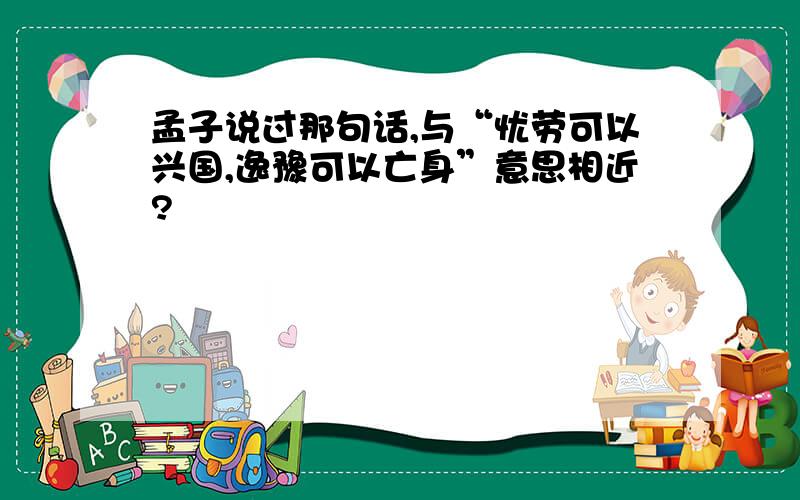 孟子说过那句话,与“忧劳可以兴国,逸豫可以亡身”意思相近?