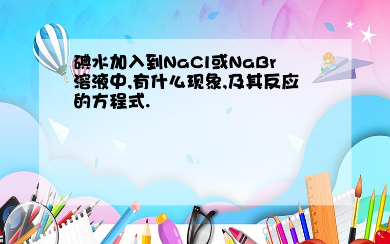 碘水加入到NaCl或NaBr溶液中,有什么现象,及其反应的方程式.