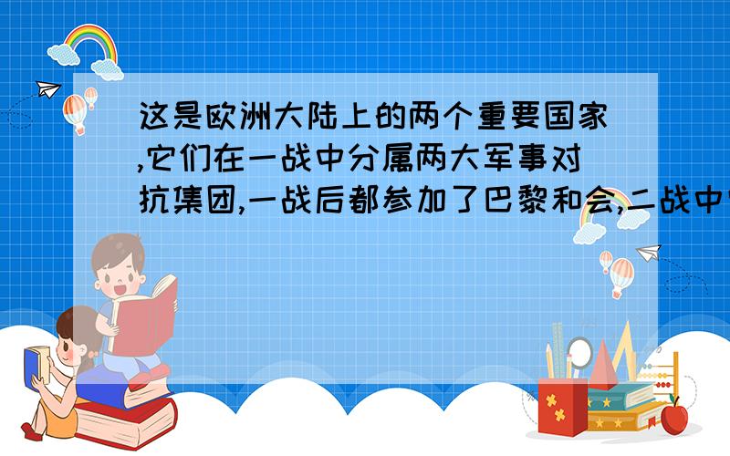 这是欧洲大陆上的两个重要国家,它们在一战中分属两大军事对抗集团,一战后都参加了巴黎和会,二战中它们再次交战,请你判断,这