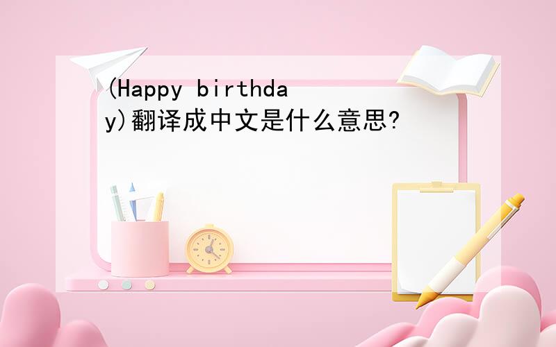 (Happy birthday)翻译成中文是什么意思?