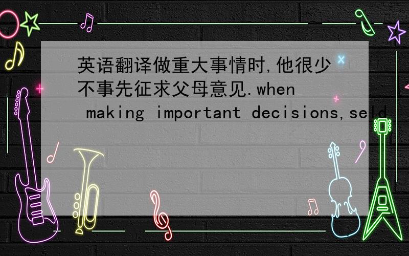 英语翻译做重大事情时,他很少不事先征求父母意见.when making important decisions,seld