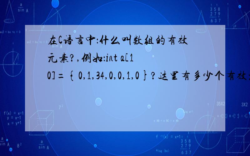 在C语言中：什么叫数组的有效元素?,例如：int a[10]={0,1,34,0,0,1,0}?这里有多少个有效元素?