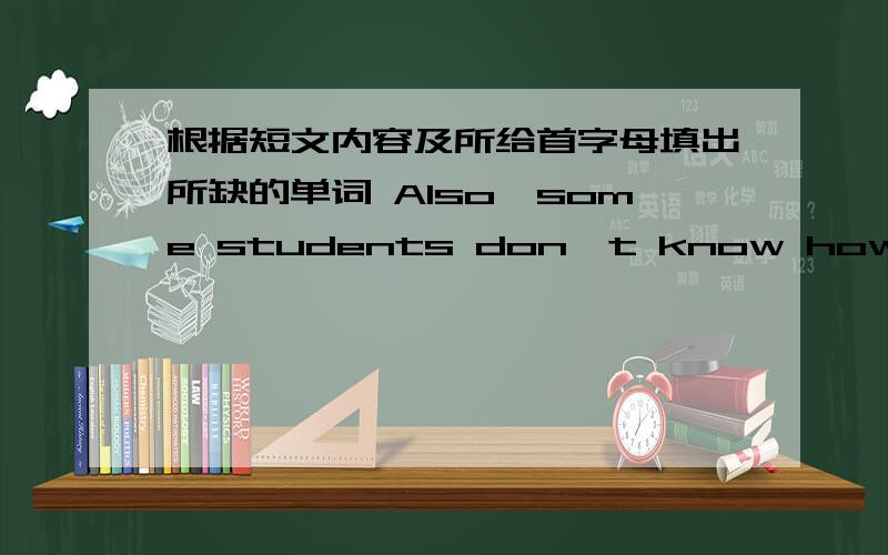 根据短文内容及所给首字母填出所缺的单词 Also,some students don't know how to s__