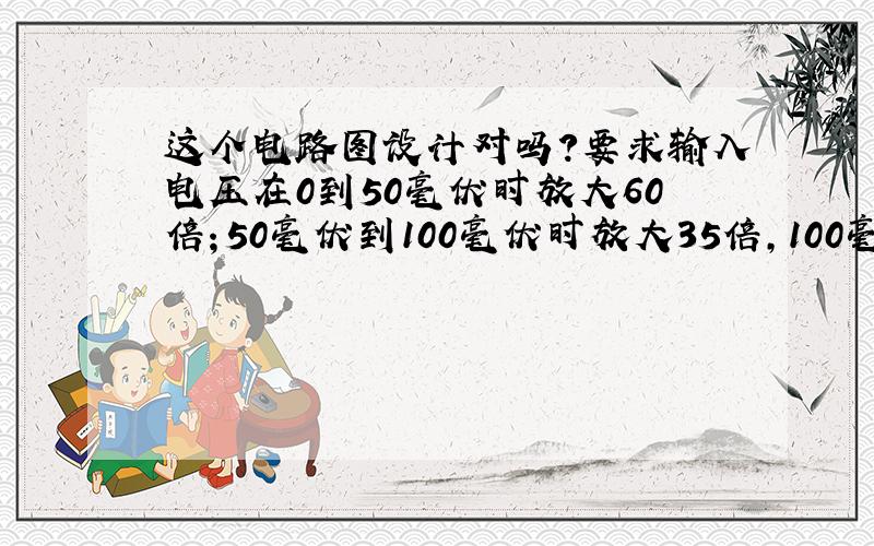 这个电路图设计对吗?要求输入电压在0到50毫伏时放大60倍；50毫伏到100毫伏时放大35倍,100毫伏以上是放大4倍.