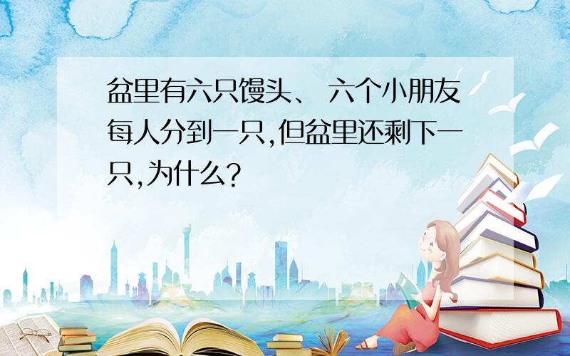 盆里有六只馒头、 六个小朋友每人分到一只,但盆里还剩下一只,为什么?