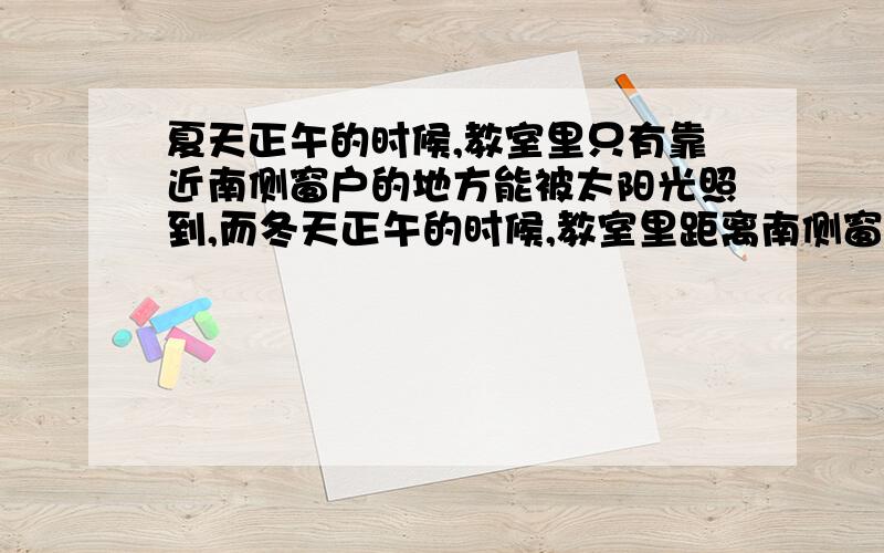 夏天正午的时候,教室里只有靠近南侧窗户的地方能被太阳光照到,而冬天正午的时候,教室里距离南侧窗口较远的地方也能被太阳照到