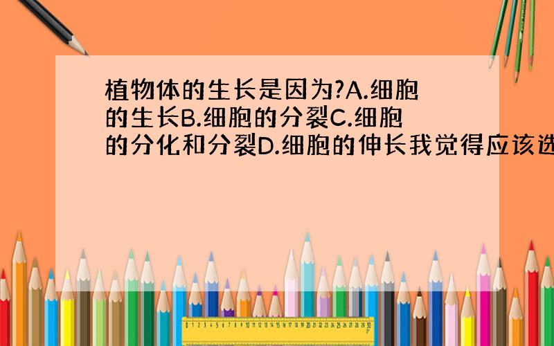 植物体的生长是因为?A.细胞的生长B.细胞的分裂C.细胞的分化和分裂D.细胞的伸长我觉得应该选A.（生物模拟考试）,提纲