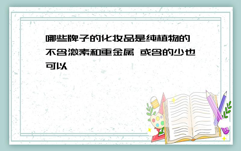 哪些牌子的化妆品是纯植物的 不含激素和重金属 或含的少也可以