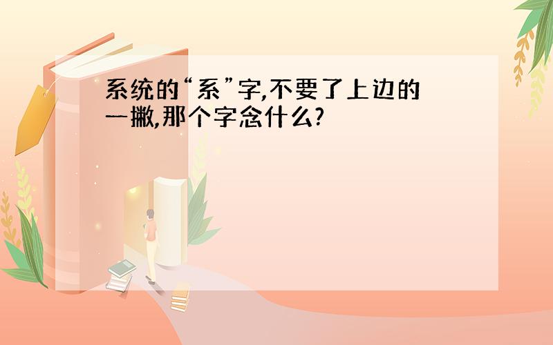 系统的“系”字,不要了上边的一撇,那个字念什么?