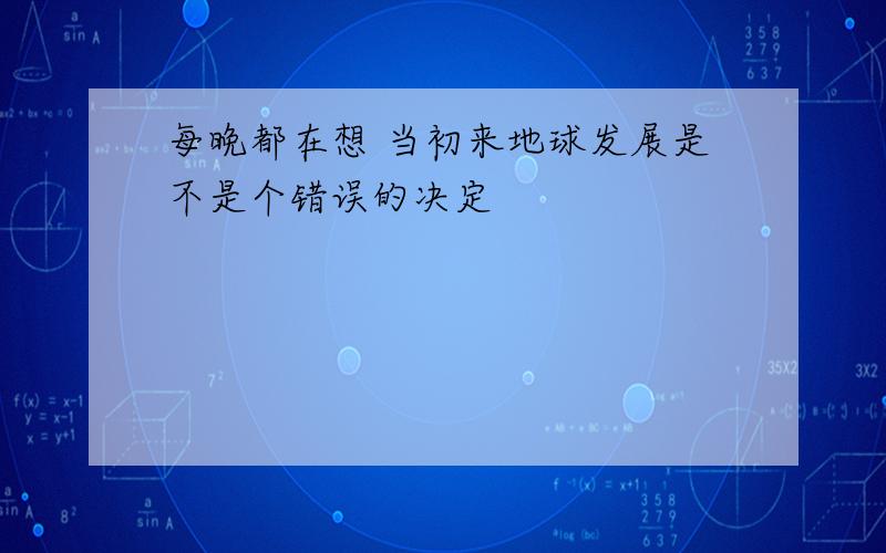 每晚都在想 当初来地球发展是不是个错误的决定