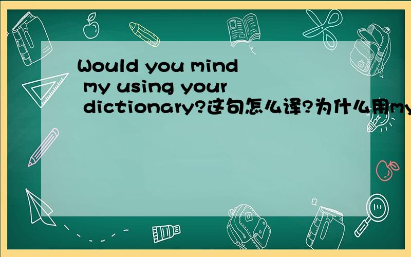 Would you mind my using your dictionary?这句怎么译?为什么用my