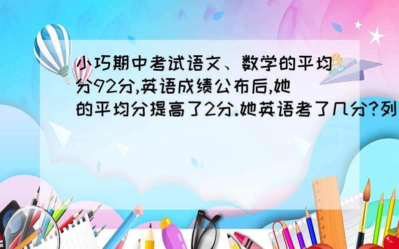 小巧期中考试语文、数学的平均分92分,英语成绩公布后,她的平均分提高了2分.她英语考了几分?列方程解