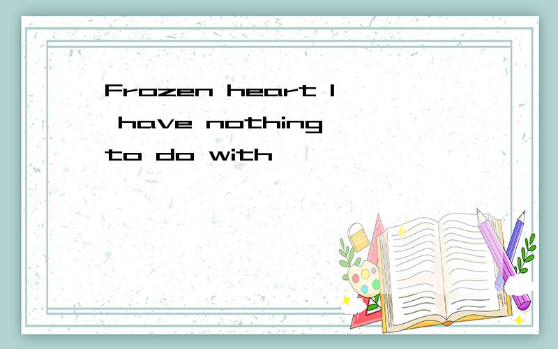 Frozen heart I have nothing to do with