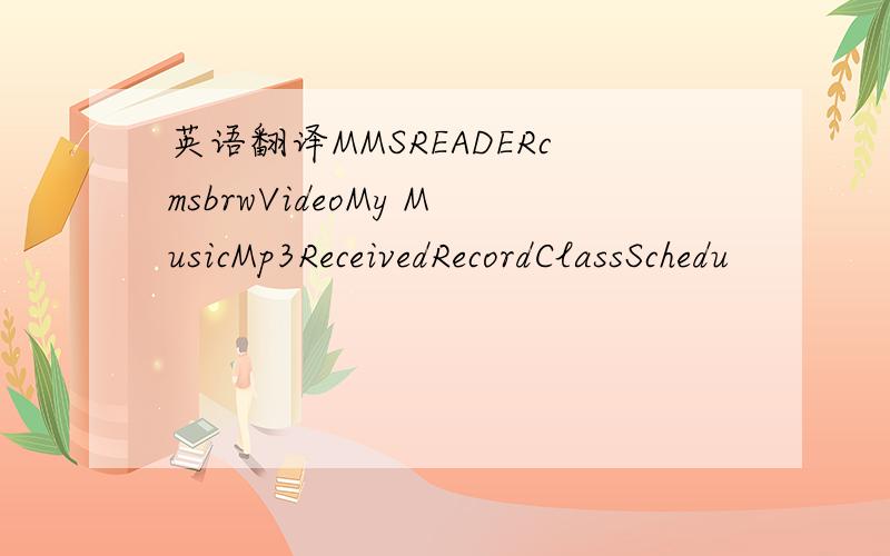 英语翻译MMSREADERcmsbrwVideoMy MusicMp3ReceivedRecordClassSchedu