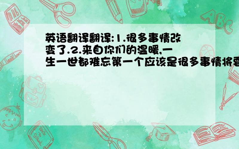 英语翻译翻译:1.很多事情改变了.2.来自你们的温暖,一生一世都难忘第一个应该是很多事情将要改变，不要意思哈，打错了~