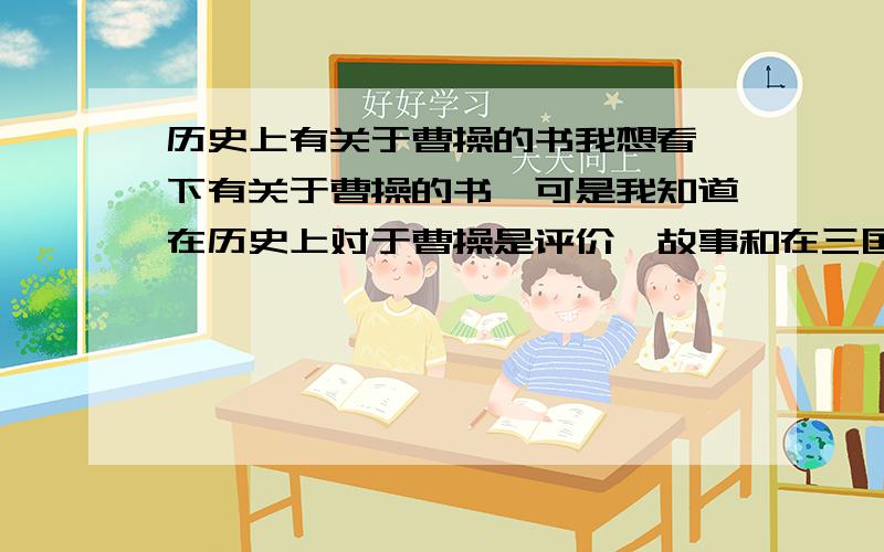 历史上有关于曹操的书我想看一下有关于曹操的书,可是我知道在历史上对于曹操是评价、故事和在三国中的对于他的形容有所不同,而