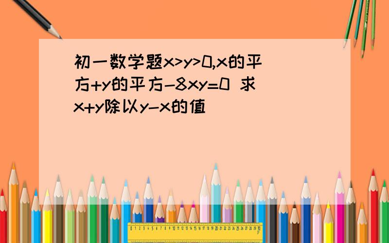 初一数学题x>y>0,x的平方+y的平方-8xy=0 求x+y除以y-x的值