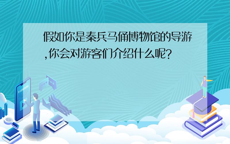 假如你是秦兵马俑博物馆的导游,你会对游客们介绍什么呢?