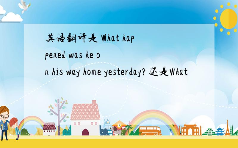 英语翻译是 What happened was he on his way home yesterday?还是What