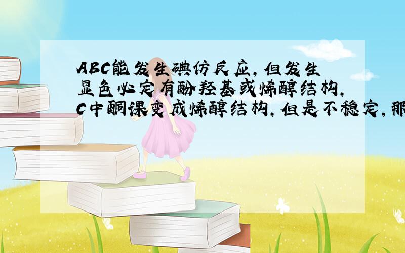 ABC能发生碘仿反应,但发生显色必定有酚羟基或烯醇结构,C中酮课变成烯醇结构,但是不稳定,那么答案应该是什么?