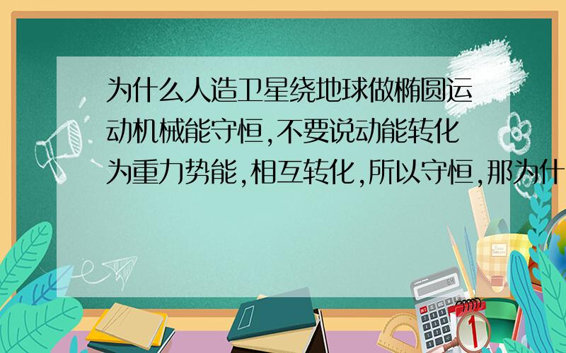 为什么人造卫星绕地球做椭圆运动机械能守恒,不要说动能转化为重力势能,相互转化,所以守恒,那为什么相互转化,转化的前提是机