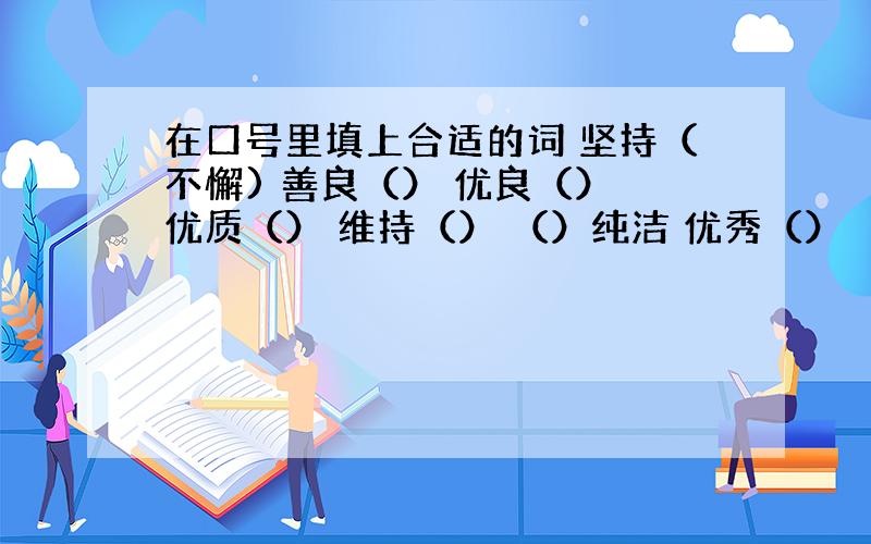 在口号里填上合适的词 坚持（不懈) 善良（） 优良（） 优质（） 维持（） （）纯洁 优秀（） （）纯熟 明天就要交的