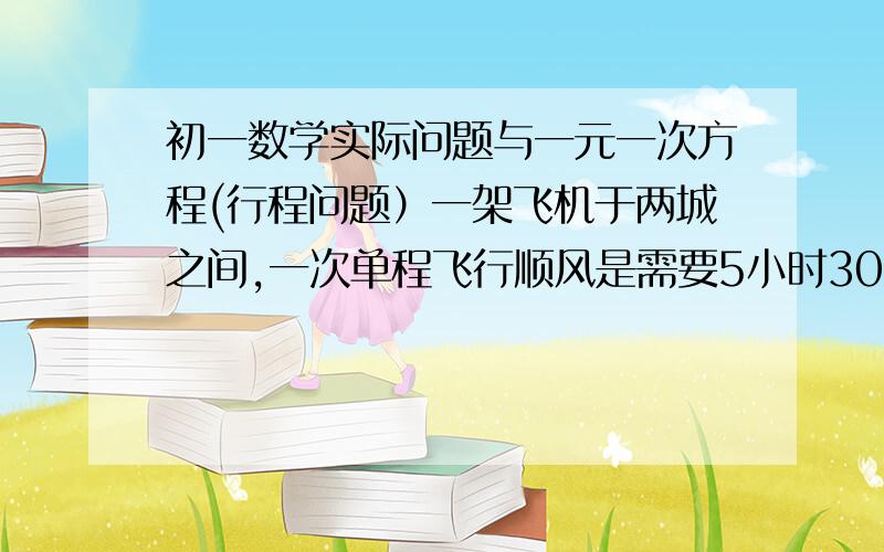 初一数学实际问题与一元一次方程(行程问题）一架飞机于两城之间,一次单程飞行顺风是需要5小时30分,逆风时需要6小时.已知