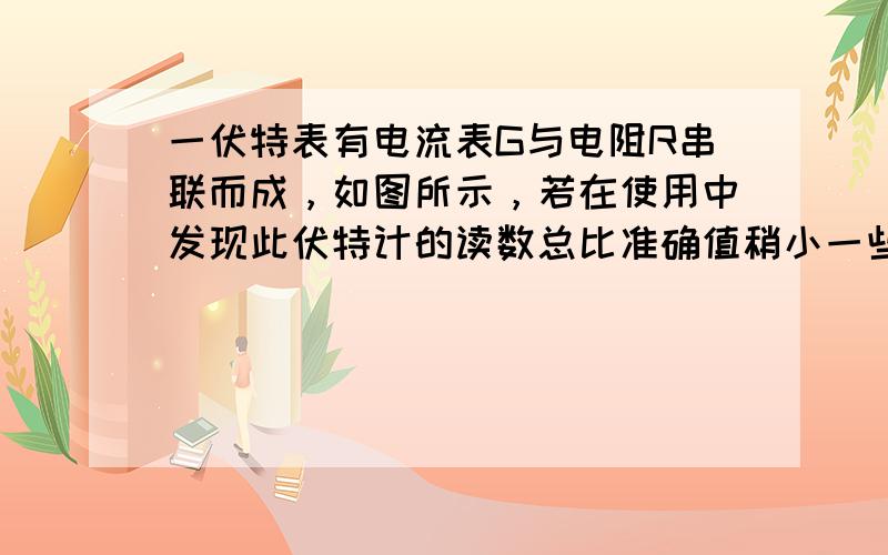 一伏特表有电流表G与电阻R串联而成，如图所示，若在使用中发现此伏特计的读数总比准确值稍小一些，采用下列哪种措施可能加以改