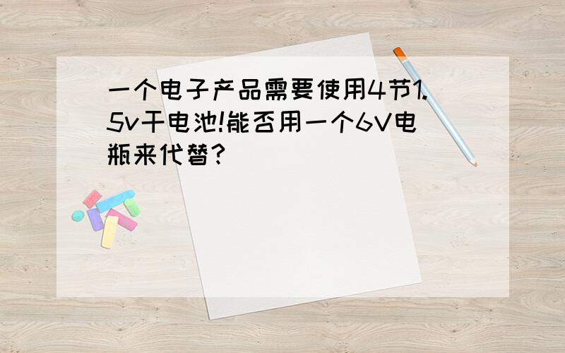 一个电子产品需要使用4节1.5v干电池!能否用一个6V电瓶来代替?