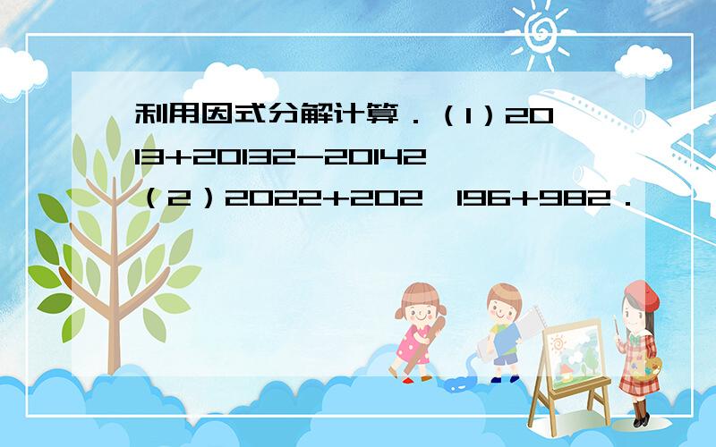 利用因式分解计算．（1）2013+20132-20142（2）2022+202×196+982．