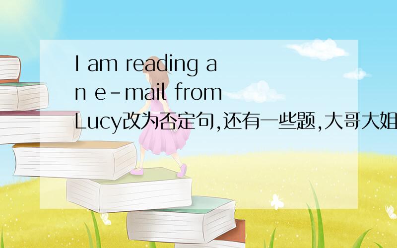 I am reading an e-mail from Lucy改为否定句,还有一些题,大哥大姐帮帮忙,