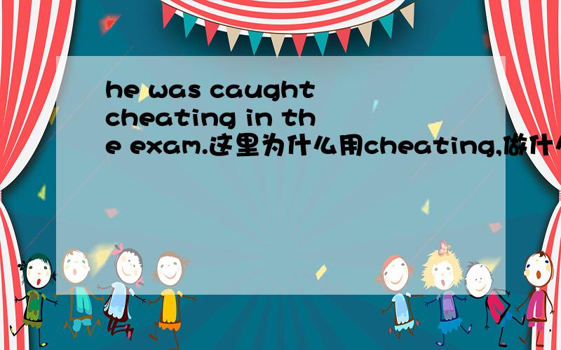 he was caught cheating in the exam.这里为什么用cheating,做什么成分?