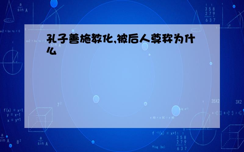 孔子善施教化,被后人尊称为什么