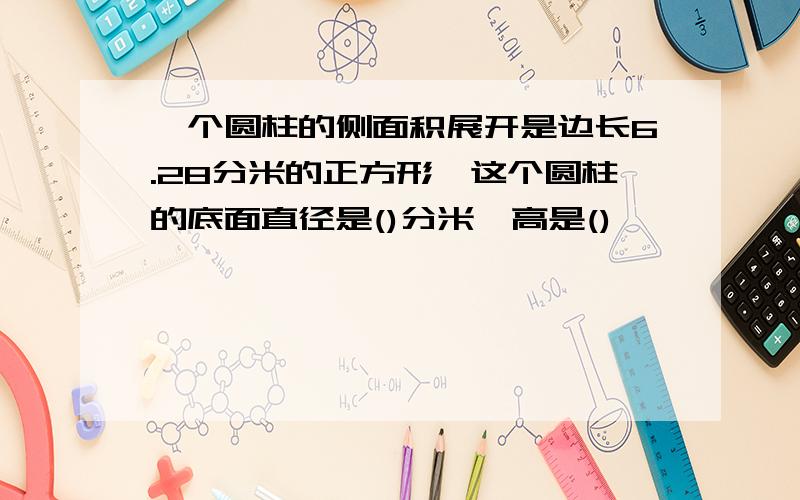 一个圆柱的侧面积展开是边长6.28分米的正方形,这个圆柱的底面直径是()分米,高是()