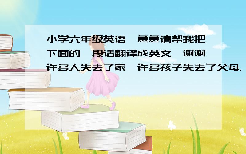 小学六年级英语,急急请帮我把下面的一段话翻译成英文,谢谢许多人失去了家,许多孩子失去了父母.（要过去时哦）