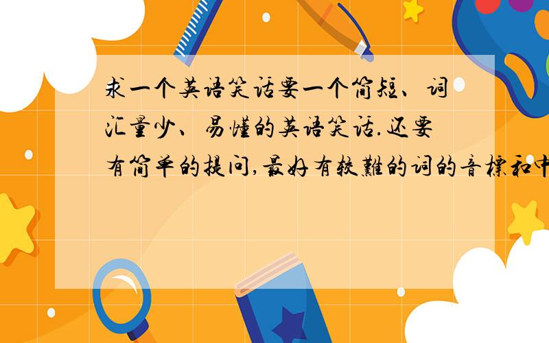 求一个英语笑话要一个简短、词汇量少、易懂的英语笑话.还要有简单的提问,最好有较难的词的音标和中文注解.