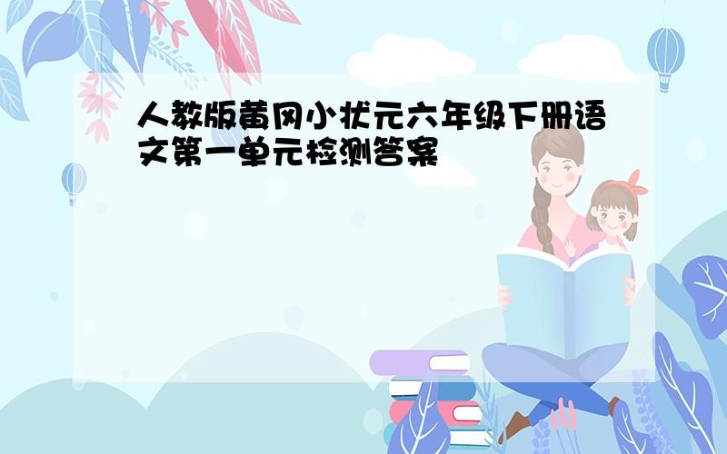 人教版黄冈小状元六年级下册语文第一单元检测答案