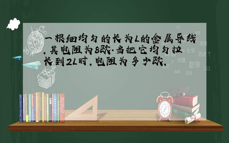 一根细均匀的长为L的金属导线,其电阻为8欧.当把它均匀拉长到2L时,电阻为多少欧,