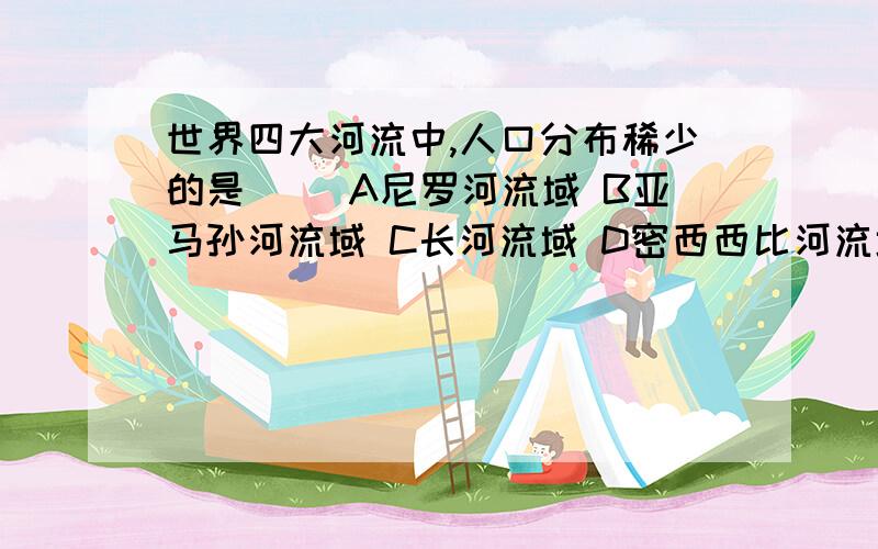 世界四大河流中,人口分布稀少的是（ ）A尼罗河流域 B亚马孙河流域 C长河流域 D密西西比河流域